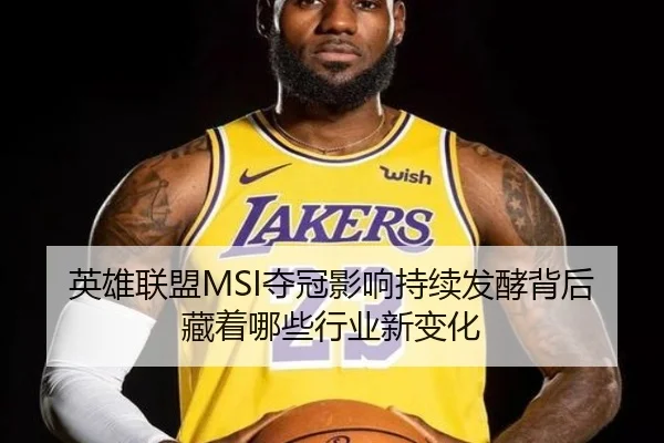 英雄联盟MSI夺冠影响持续发酵背后藏着哪些行业新变化